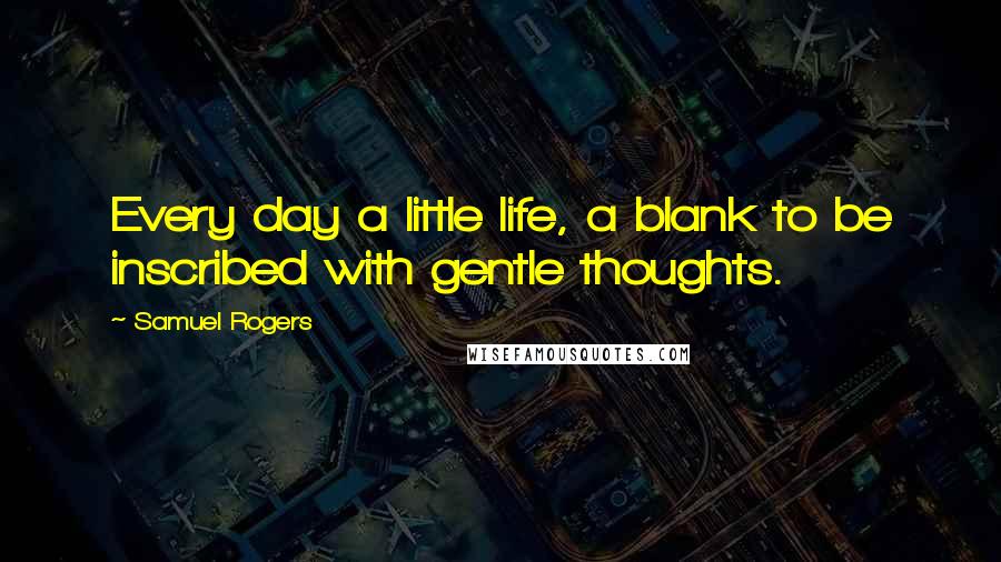 Samuel Rogers Quotes: Every day a little life, a blank to be inscribed with gentle thoughts.