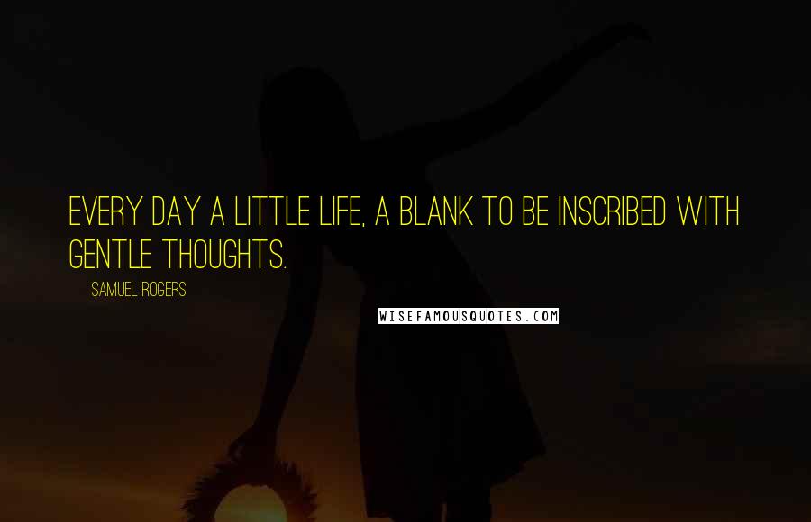 Samuel Rogers Quotes: Every day a little life, a blank to be inscribed with gentle thoughts.