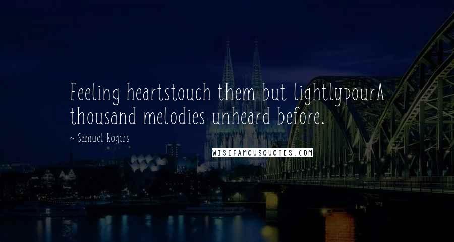 Samuel Rogers Quotes: Feeling heartstouch them but lightlypourA thousand melodies unheard before.