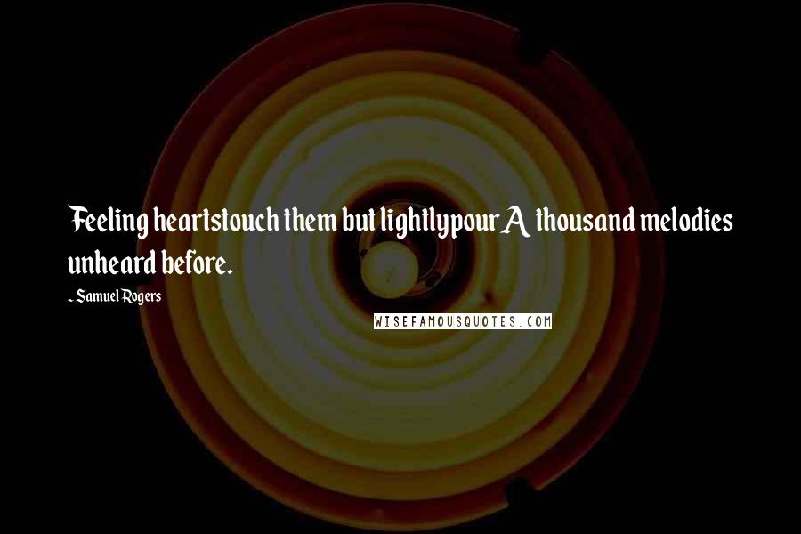 Samuel Rogers Quotes: Feeling heartstouch them but lightlypourA thousand melodies unheard before.