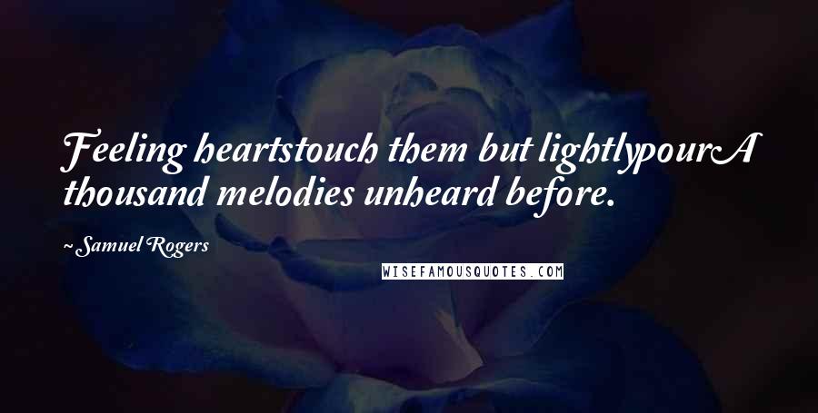 Samuel Rogers Quotes: Feeling heartstouch them but lightlypourA thousand melodies unheard before.