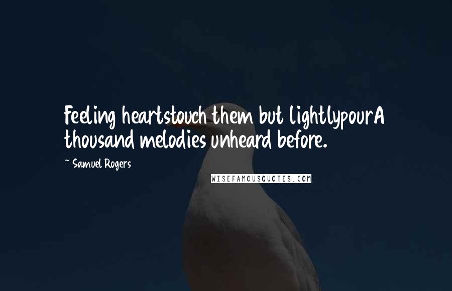 Samuel Rogers Quotes: Feeling heartstouch them but lightlypourA thousand melodies unheard before.