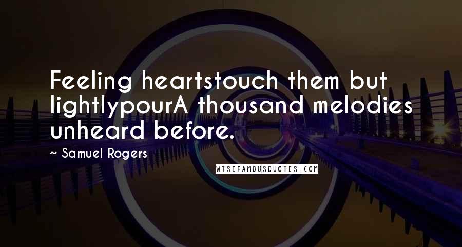 Samuel Rogers Quotes: Feeling heartstouch them but lightlypourA thousand melodies unheard before.