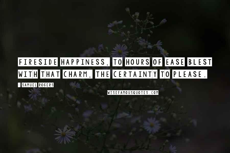 Samuel Rogers Quotes: Fireside happiness, to hours of ease Blest with that charm, the certainty to please.