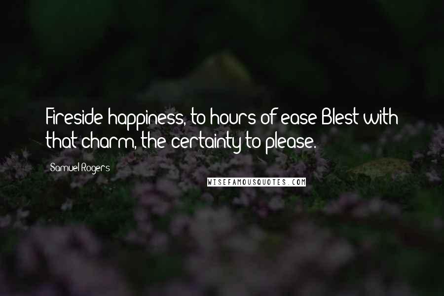 Samuel Rogers Quotes: Fireside happiness, to hours of ease Blest with that charm, the certainty to please.