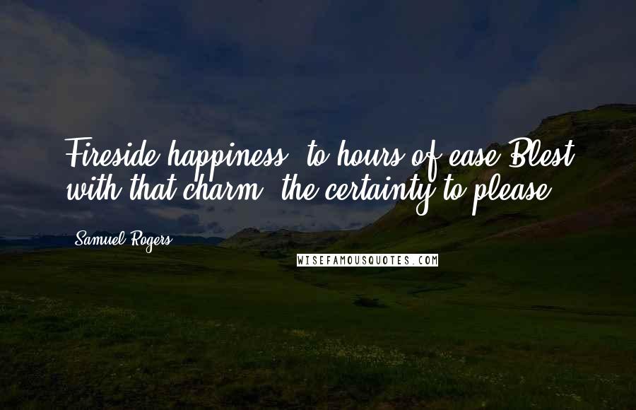 Samuel Rogers Quotes: Fireside happiness, to hours of ease Blest with that charm, the certainty to please.