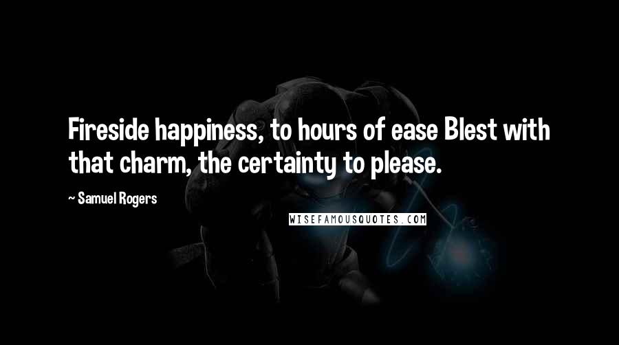 Samuel Rogers Quotes: Fireside happiness, to hours of ease Blest with that charm, the certainty to please.