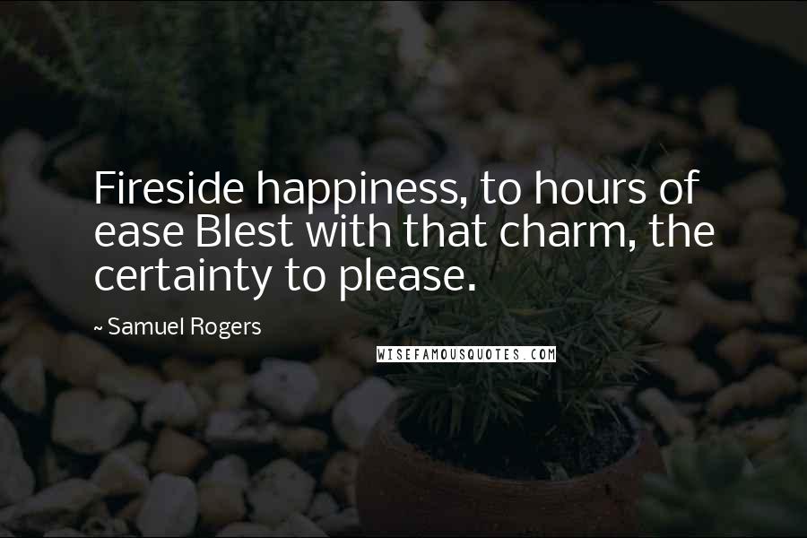 Samuel Rogers Quotes: Fireside happiness, to hours of ease Blest with that charm, the certainty to please.