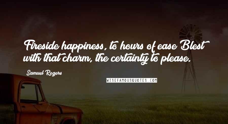 Samuel Rogers Quotes: Fireside happiness, to hours of ease Blest with that charm, the certainty to please.