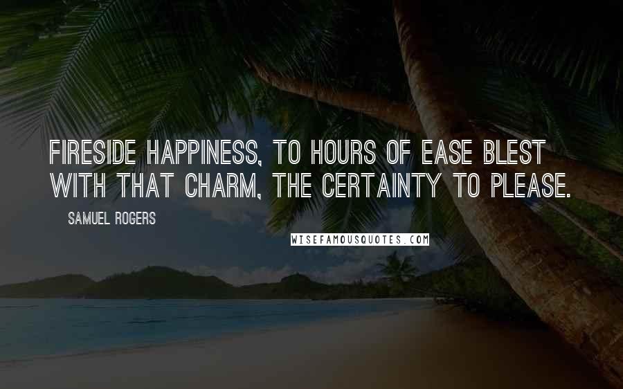 Samuel Rogers Quotes: Fireside happiness, to hours of ease Blest with that charm, the certainty to please.