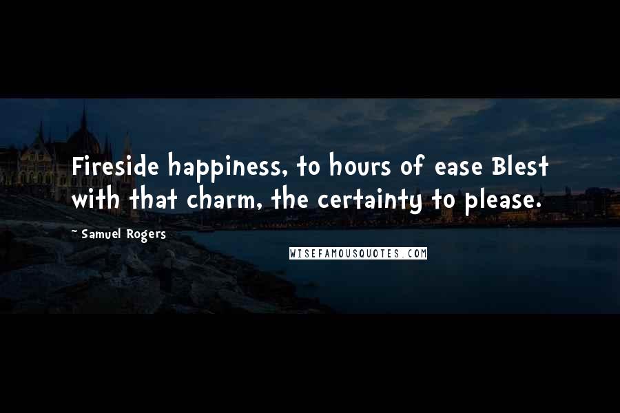 Samuel Rogers Quotes: Fireside happiness, to hours of ease Blest with that charm, the certainty to please.