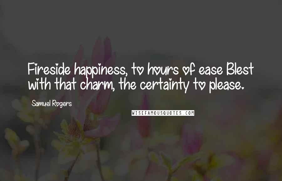 Samuel Rogers Quotes: Fireside happiness, to hours of ease Blest with that charm, the certainty to please.
