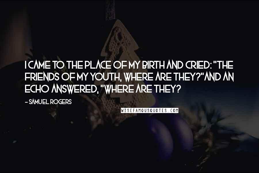 Samuel Rogers Quotes: I came to the place of my birth and cried: "The friends of my youth, where are they?"and an echo answered, "Where are they?