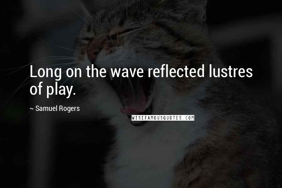 Samuel Rogers Quotes: Long on the wave reflected lustres of play.