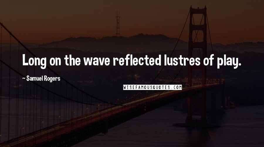 Samuel Rogers Quotes: Long on the wave reflected lustres of play.