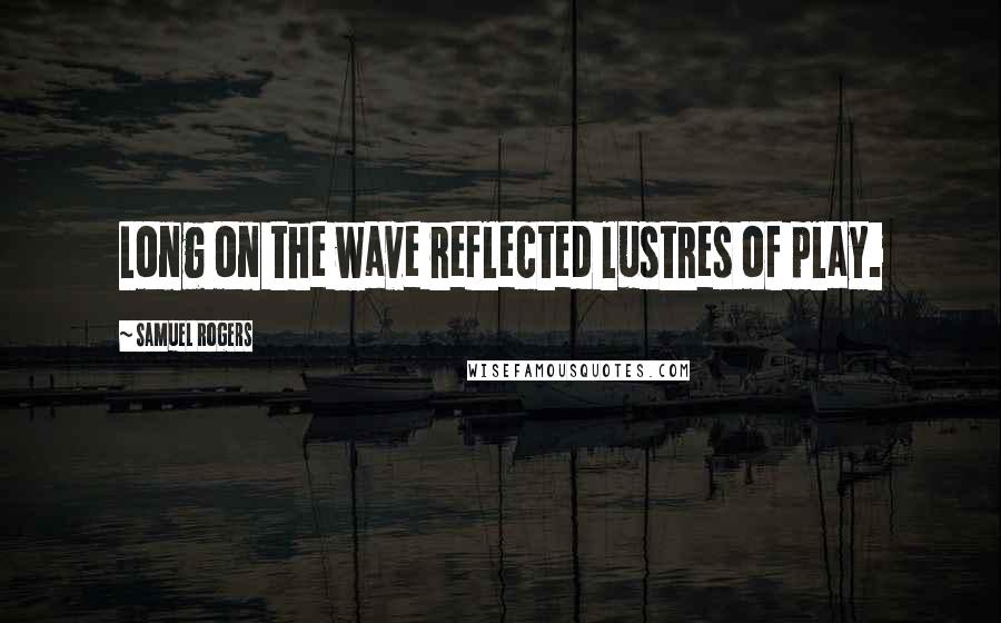 Samuel Rogers Quotes: Long on the wave reflected lustres of play.