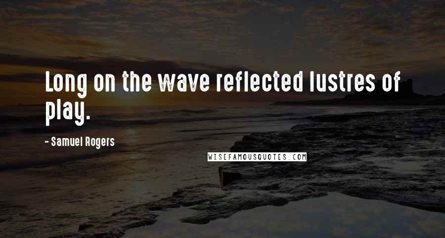 Samuel Rogers Quotes: Long on the wave reflected lustres of play.
