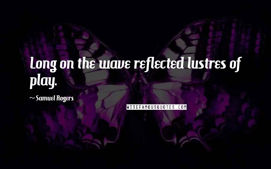 Samuel Rogers Quotes: Long on the wave reflected lustres of play.