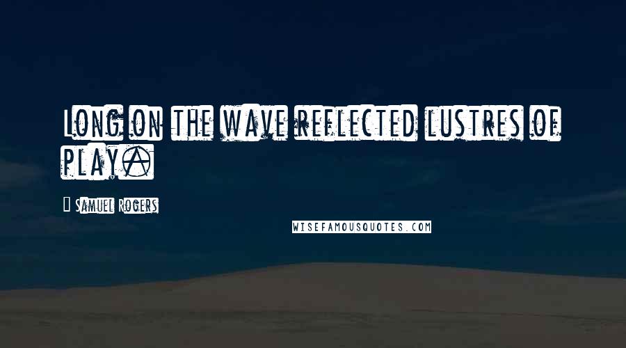 Samuel Rogers Quotes: Long on the wave reflected lustres of play.