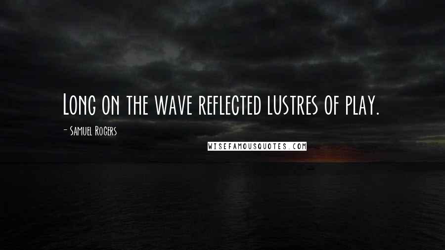 Samuel Rogers Quotes: Long on the wave reflected lustres of play.