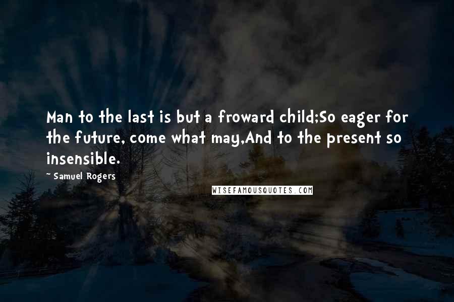 Samuel Rogers Quotes: Man to the last is but a froward child;So eager for the future, come what may,And to the present so insensible.
