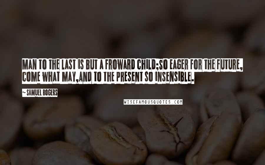 Samuel Rogers Quotes: Man to the last is but a froward child;So eager for the future, come what may,And to the present so insensible.