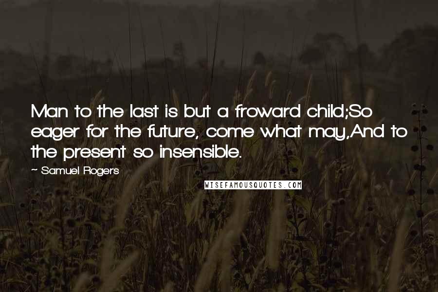 Samuel Rogers Quotes: Man to the last is but a froward child;So eager for the future, come what may,And to the present so insensible.