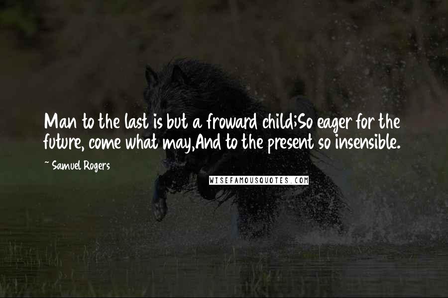 Samuel Rogers Quotes: Man to the last is but a froward child;So eager for the future, come what may,And to the present so insensible.