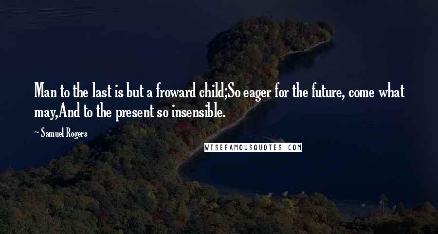 Samuel Rogers Quotes: Man to the last is but a froward child;So eager for the future, come what may,And to the present so insensible.