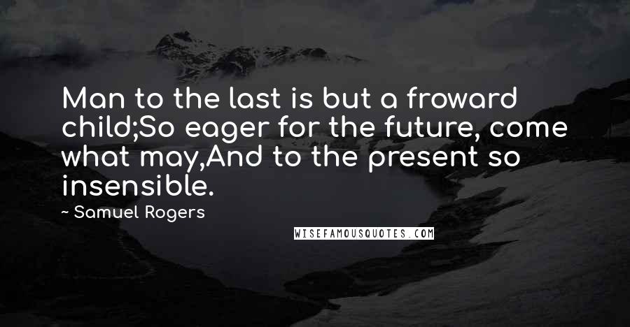 Samuel Rogers Quotes: Man to the last is but a froward child;So eager for the future, come what may,And to the present so insensible.