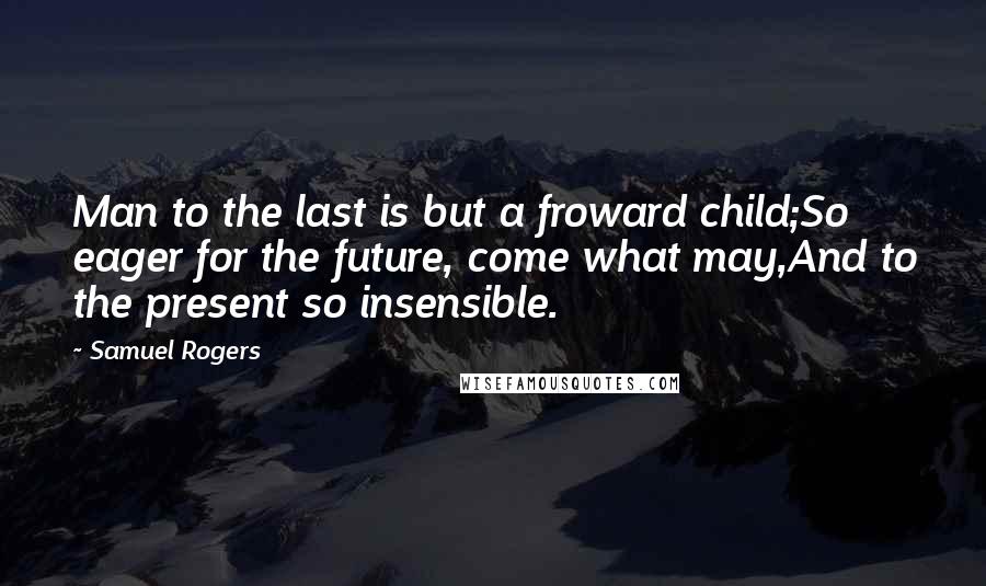 Samuel Rogers Quotes: Man to the last is but a froward child;So eager for the future, come what may,And to the present so insensible.