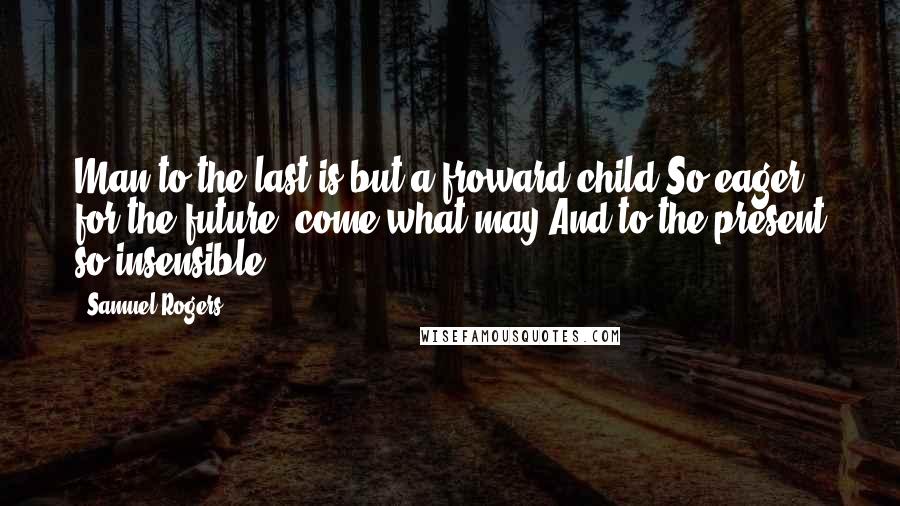 Samuel Rogers Quotes: Man to the last is but a froward child;So eager for the future, come what may,And to the present so insensible.