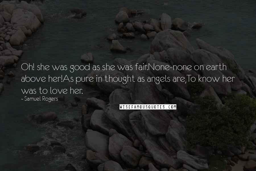 Samuel Rogers Quotes: Oh! she was good as she was fair.None-none on earth above her!As pure in thought as angels are,To know her was to love her.