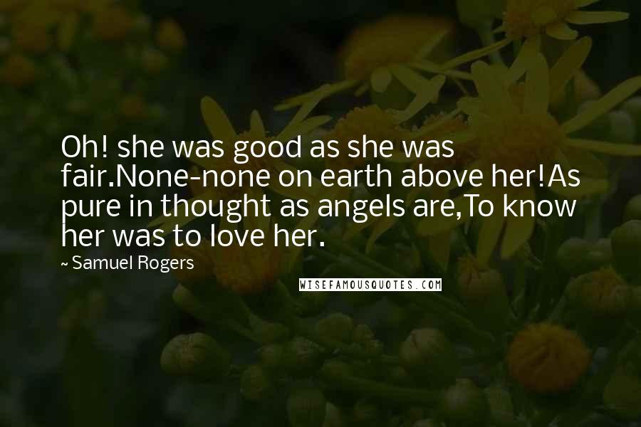Samuel Rogers Quotes: Oh! she was good as she was fair.None-none on earth above her!As pure in thought as angels are,To know her was to love her.