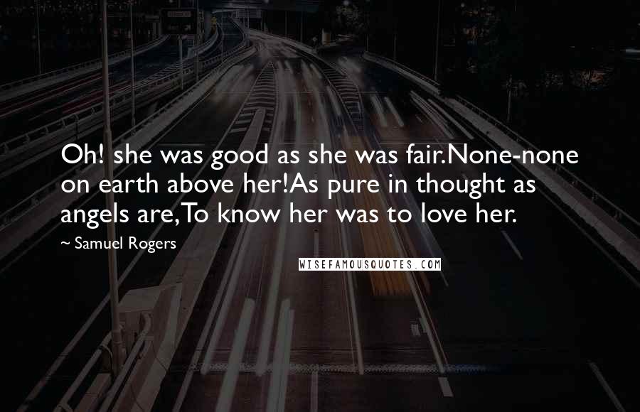 Samuel Rogers Quotes: Oh! she was good as she was fair.None-none on earth above her!As pure in thought as angels are,To know her was to love her.