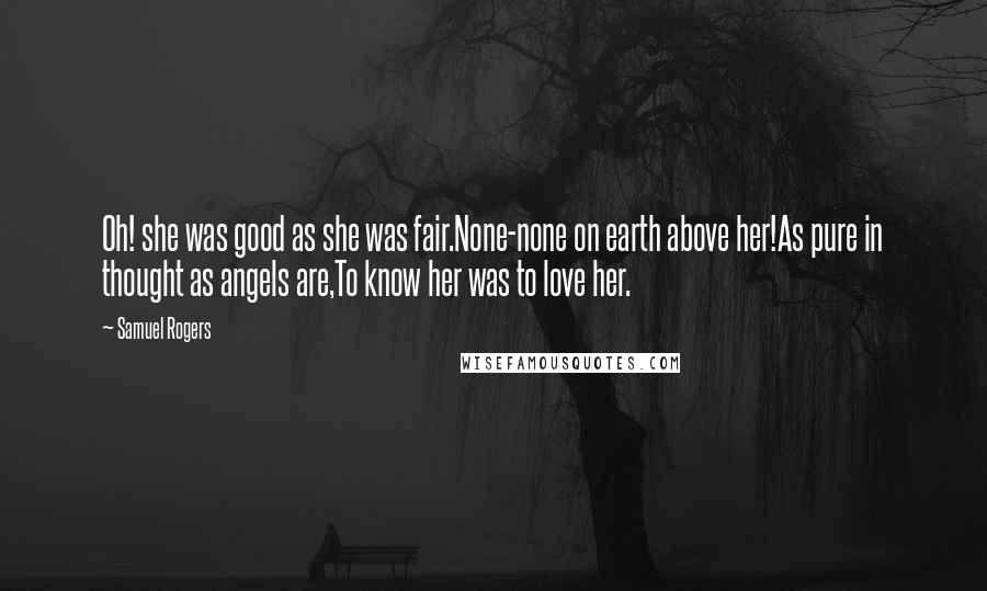 Samuel Rogers Quotes: Oh! she was good as she was fair.None-none on earth above her!As pure in thought as angels are,To know her was to love her.