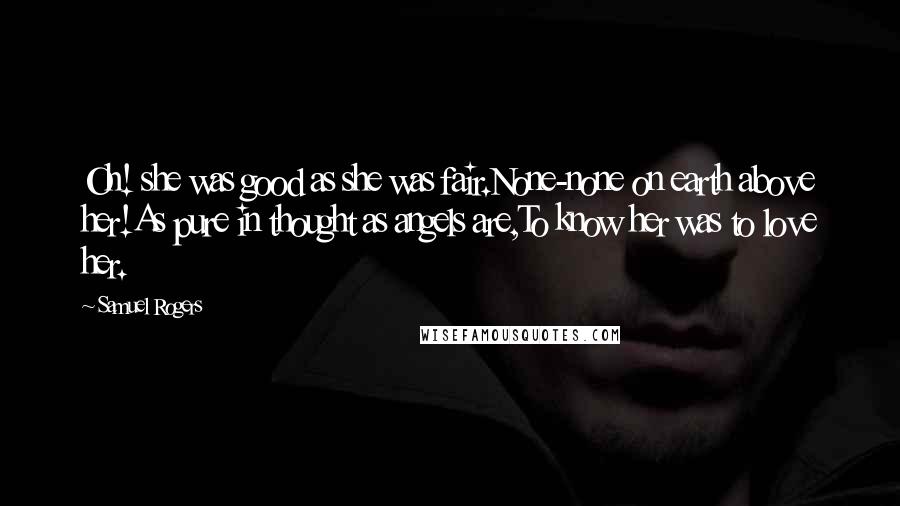 Samuel Rogers Quotes: Oh! she was good as she was fair.None-none on earth above her!As pure in thought as angels are,To know her was to love her.