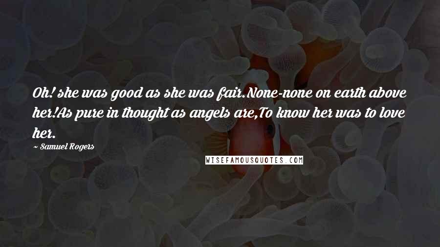 Samuel Rogers Quotes: Oh! she was good as she was fair.None-none on earth above her!As pure in thought as angels are,To know her was to love her.