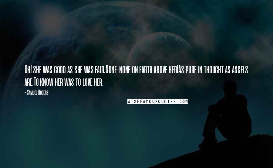 Samuel Rogers Quotes: Oh! she was good as she was fair.None-none on earth above her!As pure in thought as angels are,To know her was to love her.