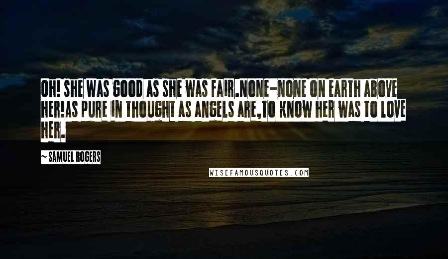 Samuel Rogers Quotes: Oh! she was good as she was fair.None-none on earth above her!As pure in thought as angels are,To know her was to love her.