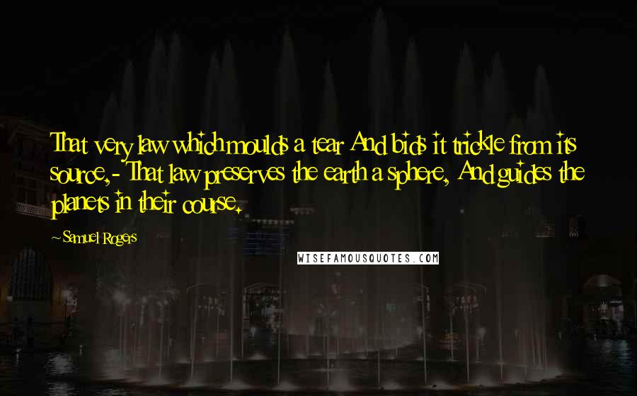 Samuel Rogers Quotes: That very law which moulds a tear And bids it trickle from its source,- That law preserves the earth a sphere, And guides the planets in their course.