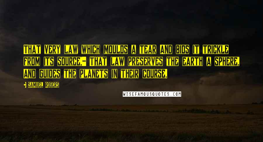 Samuel Rogers Quotes: That very law which moulds a tear And bids it trickle from its source,- That law preserves the earth a sphere, And guides the planets in their course.