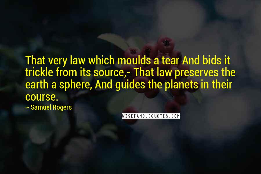 Samuel Rogers Quotes: That very law which moulds a tear And bids it trickle from its source,- That law preserves the earth a sphere, And guides the planets in their course.