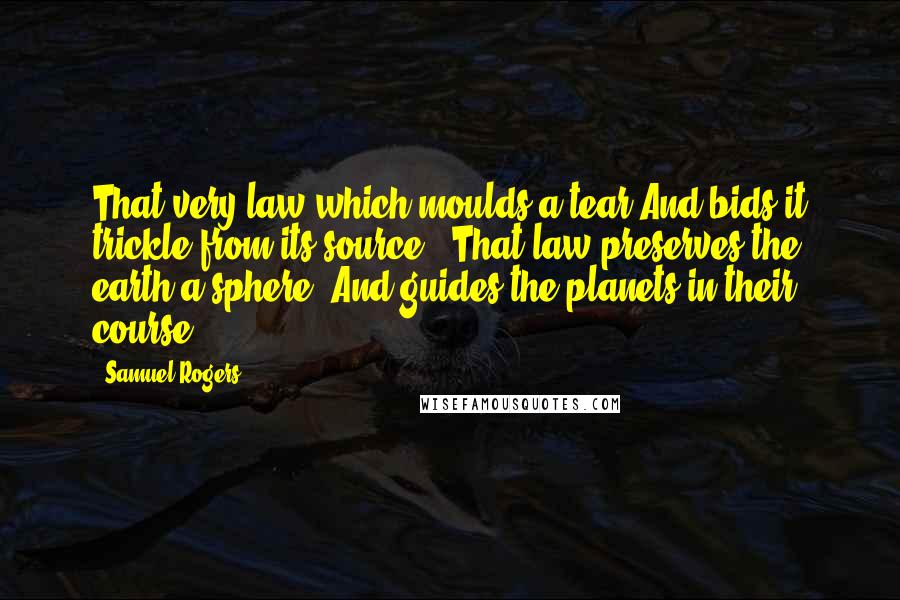 Samuel Rogers Quotes: That very law which moulds a tear And bids it trickle from its source,- That law preserves the earth a sphere, And guides the planets in their course.