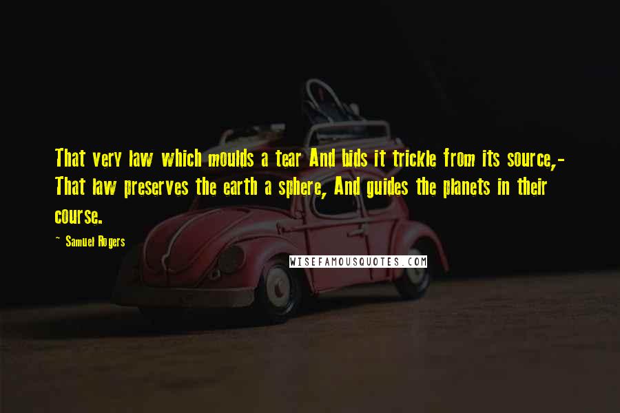 Samuel Rogers Quotes: That very law which moulds a tear And bids it trickle from its source,- That law preserves the earth a sphere, And guides the planets in their course.