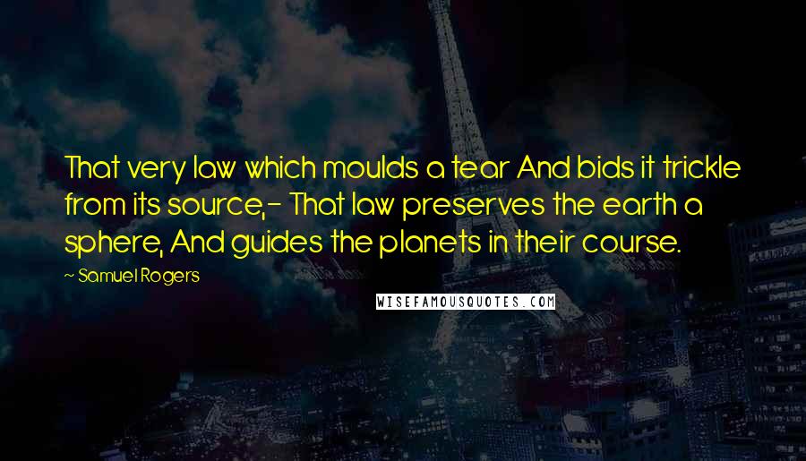 Samuel Rogers Quotes: That very law which moulds a tear And bids it trickle from its source,- That law preserves the earth a sphere, And guides the planets in their course.