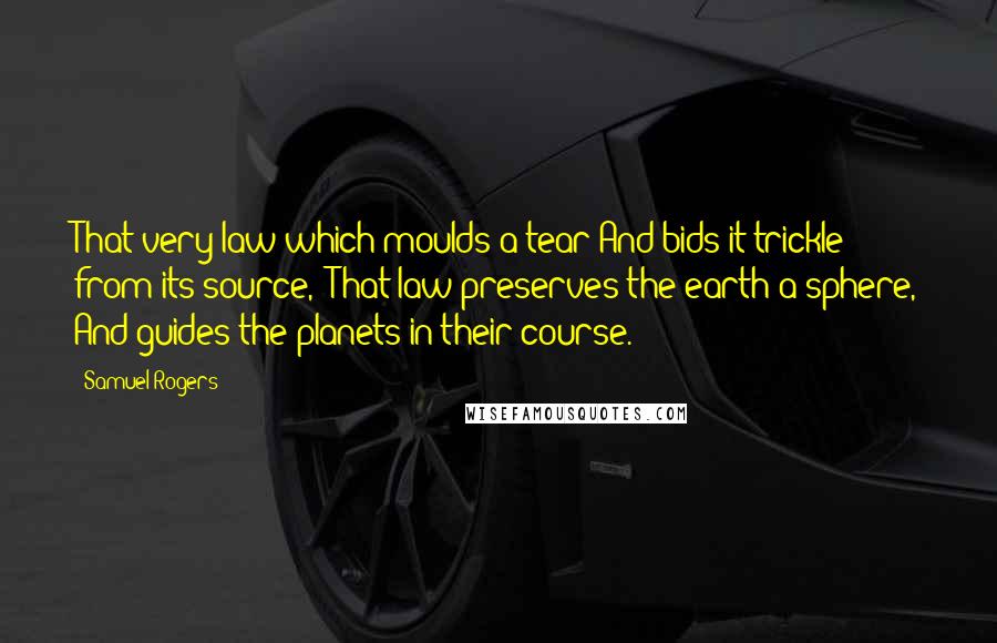 Samuel Rogers Quotes: That very law which moulds a tear And bids it trickle from its source,- That law preserves the earth a sphere, And guides the planets in their course.