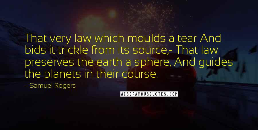 Samuel Rogers Quotes: That very law which moulds a tear And bids it trickle from its source,- That law preserves the earth a sphere, And guides the planets in their course.