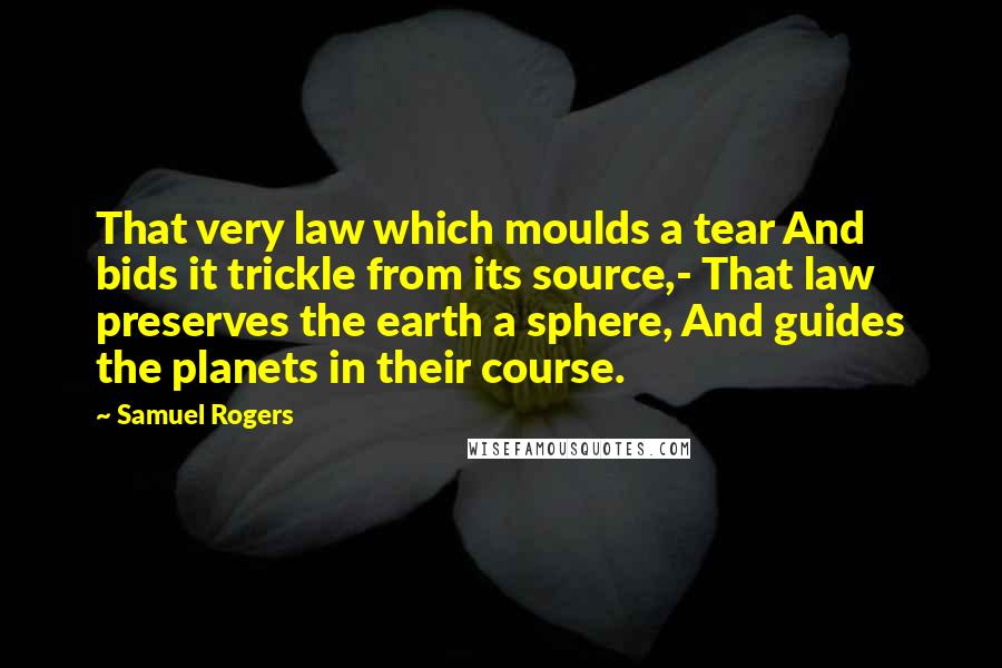 Samuel Rogers Quotes: That very law which moulds a tear And bids it trickle from its source,- That law preserves the earth a sphere, And guides the planets in their course.