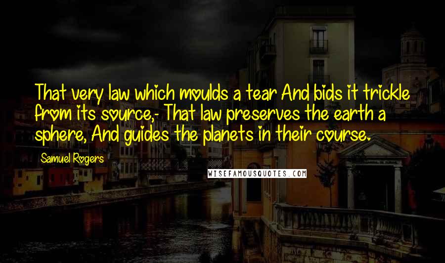 Samuel Rogers Quotes: That very law which moulds a tear And bids it trickle from its source,- That law preserves the earth a sphere, And guides the planets in their course.